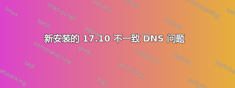 新安装的 17.10 不一致 DNS 问题 