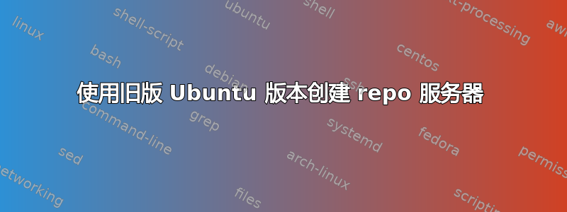 使用旧版 Ubuntu 版本创建 repo 服务器