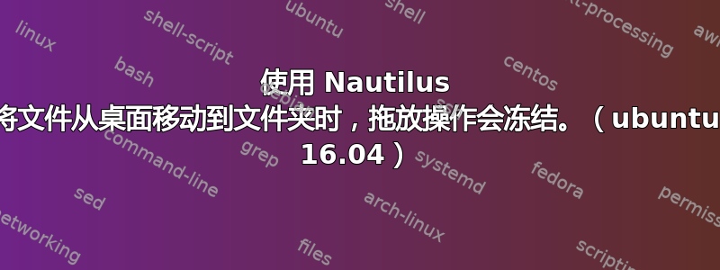 使用 Nautilus 将文件从桌面移动到文件夹时，拖放操作会冻结。（ubuntu 16.04）