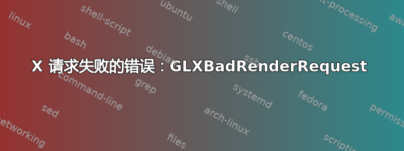 X 请求失败的错误：GLXBadRenderRequest