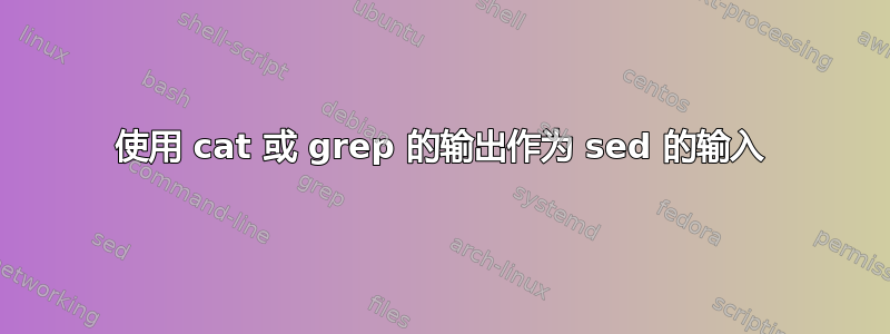 使用 cat 或 grep 的输出作为 sed 的输入