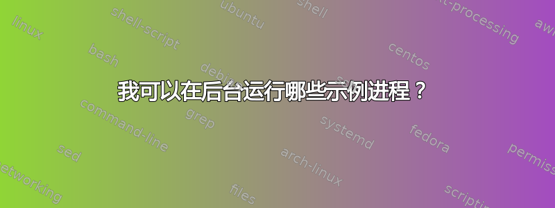 我可以在后台运行哪些示例进程？