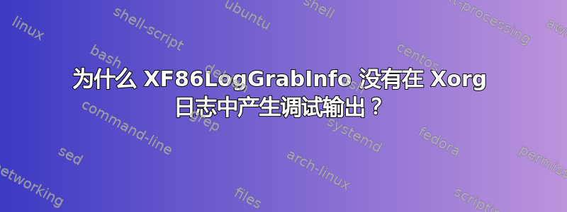 为什么 XF86LogGrabInfo 没有在 Xorg 日志中产生调试输出？