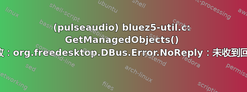 (pulseaudio) bluez5-util.c: GetManagedObjects() 失败：org.freedesktop.DBus.Error.NoReply：未收到回复