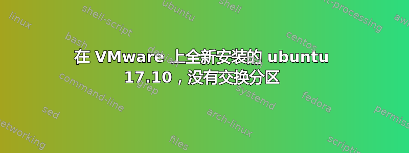 在 VMware 上全新安装的 ubuntu 17.10，没有交换分区