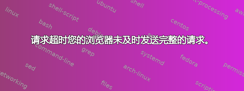 408 请求超时您的浏览器未及时发送完整的请求。