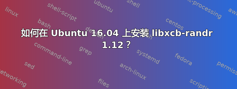 如何在 Ubuntu 16.04 上安装 libxcb-randr 1.12？