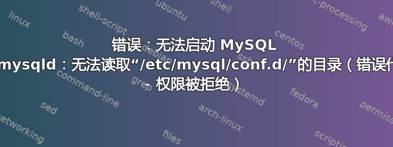 错误：无法启动 MySQL 服务器：mysqld：无法读取“/etc/mysql/conf.d/”的目录（错误代码：13 - 权限被拒绝）