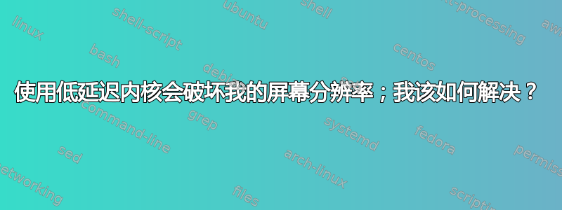 使用低延迟内核会破坏我的屏幕分辨率；我该如何解决？