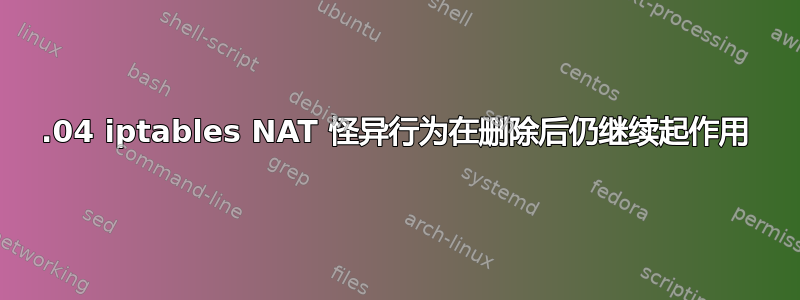 16.04 iptables NAT 怪异行为在删除后仍继续起作用