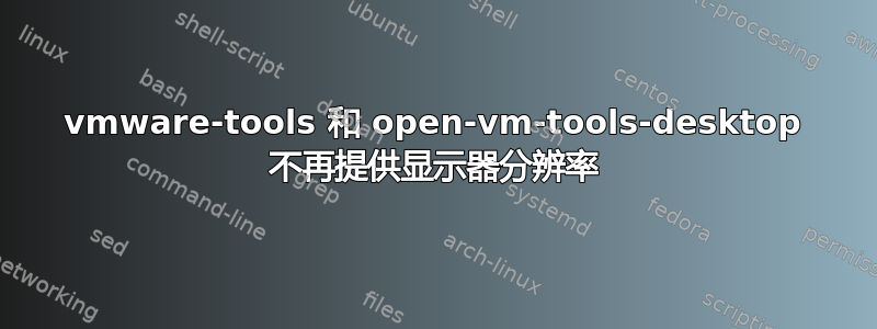 vmware-tools 和 open-vm-tools-desktop 不再提供显示器分辨率