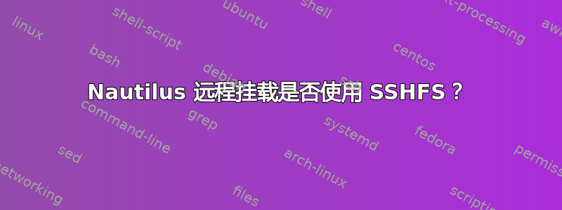 Nautilus 远程挂载是否使用 SSHFS？