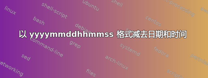 以 yyyymmddhhmmss 格式减去日期和时间