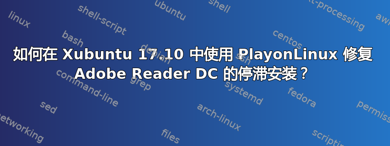 如何在 Xubuntu 17.10 中使用 PlayonLinux 修复 Adob​​e Reader DC 的停滞安装？