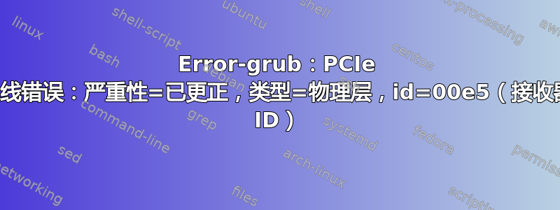 Error-grub：PCIe 总线错误：严重性=已更正，类型=物理层，id=00e5（接收器 ID）