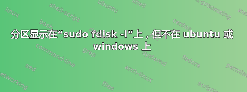 分区显示在“sudo fdisk -l”上，但不在 ubuntu 或 windows 上