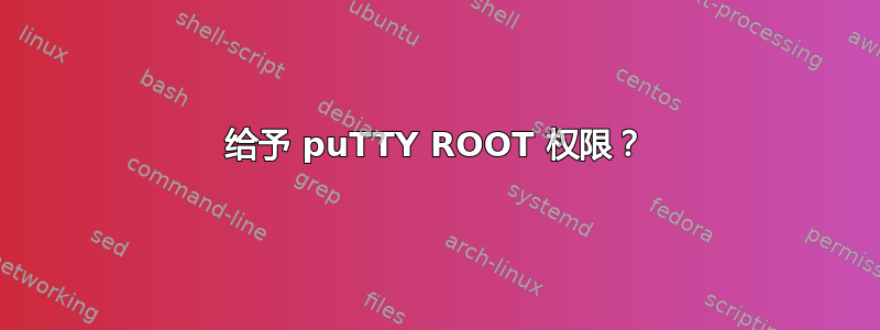 给予 puTTY ROOT 权限？