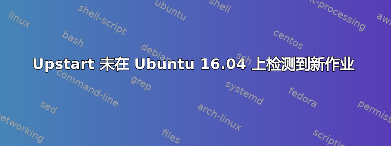 Upstart 未在 Ubuntu 16.04 上检测到新作业