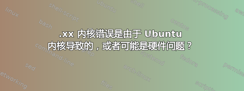 17.xx 内核错误是由于 Ubuntu 内核导致的，或者可能是硬件问题？