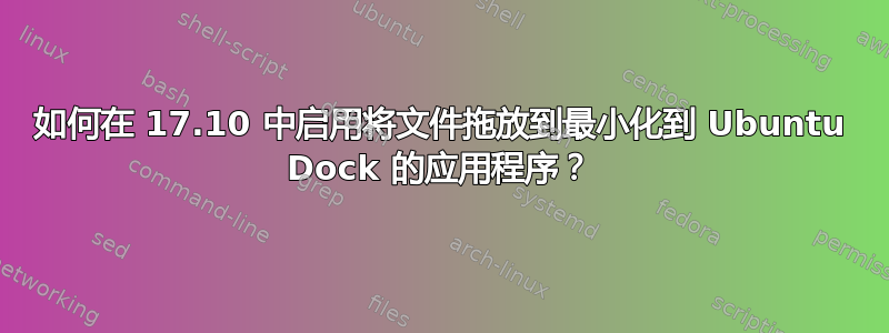 如何在 17.10 中启用将文件拖放到最小化到 Ubuntu Dock 的应用程序？