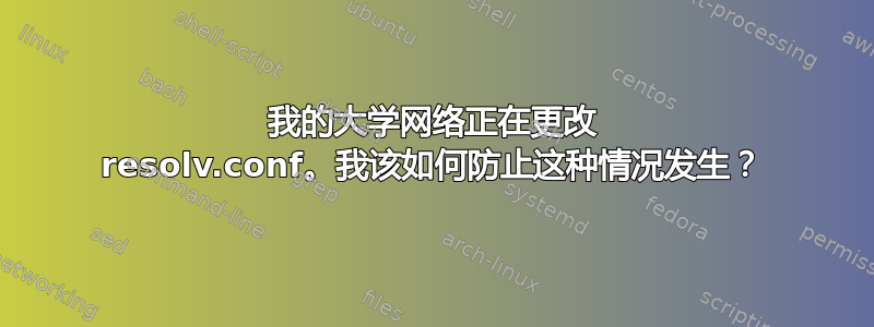 我的大学网络正在更改 resolv.conf。我该如何防止这种情况发生？