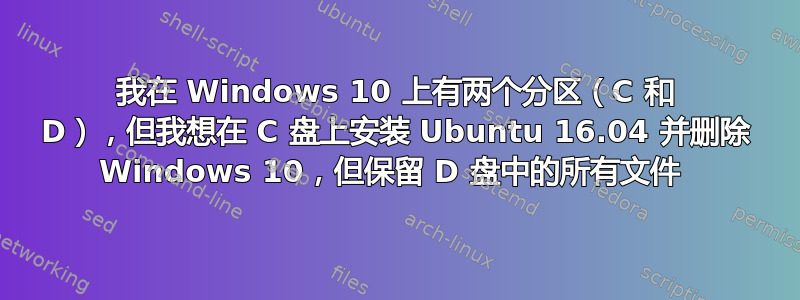 我在 Windows 10 上有两个分区（C 和 D），但我想在 C 盘上安装 Ubuntu 16.04 并删除 Windows 10，但保留 D 盘中的所有文件 