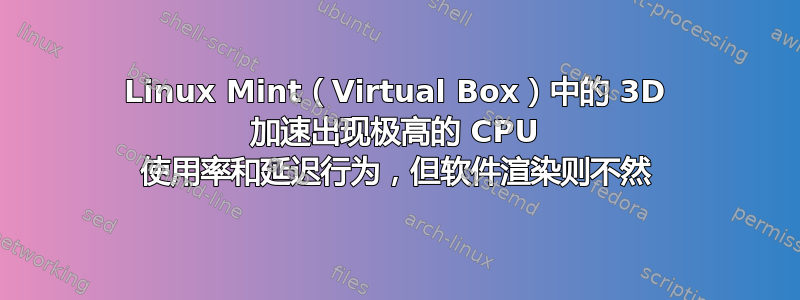 Linux Mint（Virtual Box）中的 3D 加速出现极高的 CPU 使用率和延迟行为，但软件渲染则不然