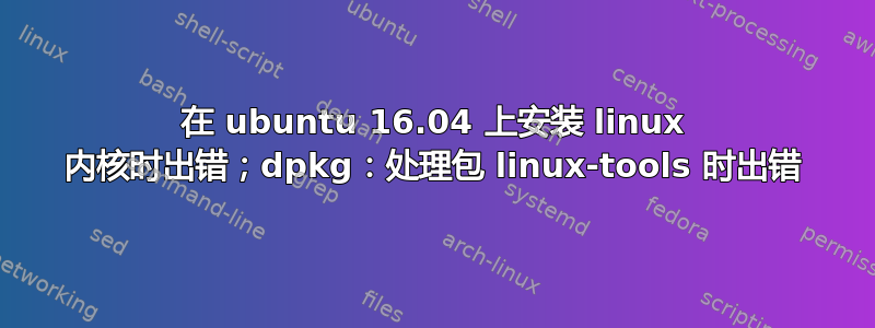 在 ubuntu 16.04 上安装 linux 内核时出错；dpkg：处理包 linux-tools 时出错