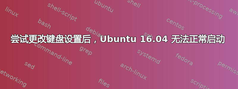 尝试更改键盘设置后，Ubuntu 16.04 无法正常启动