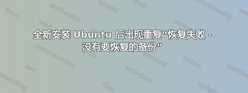 全新安装 Ubuntu 后出现重复“恢复失败 - 没有要恢复的备份”