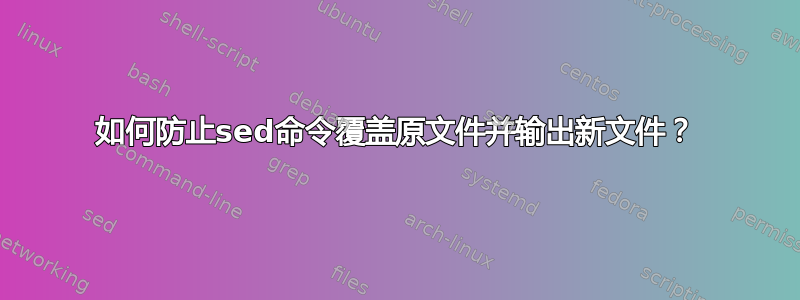 如何防止sed命令覆盖原文件并输出新文件？