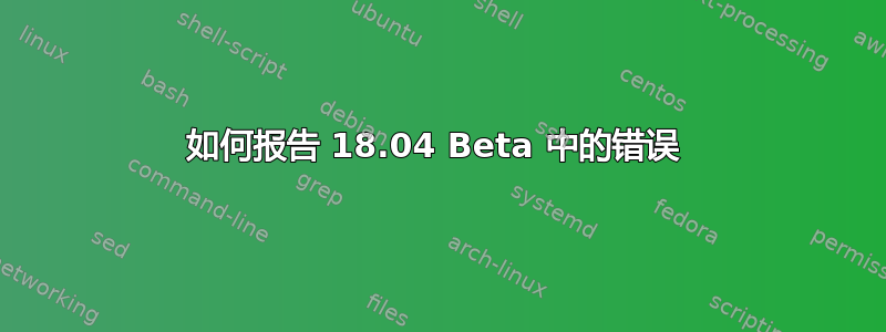 如何报告 18.04 Beta 中的错误 