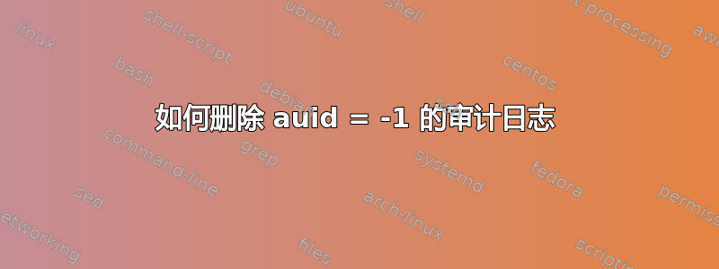 如何删除 auid = -1 的审计日志