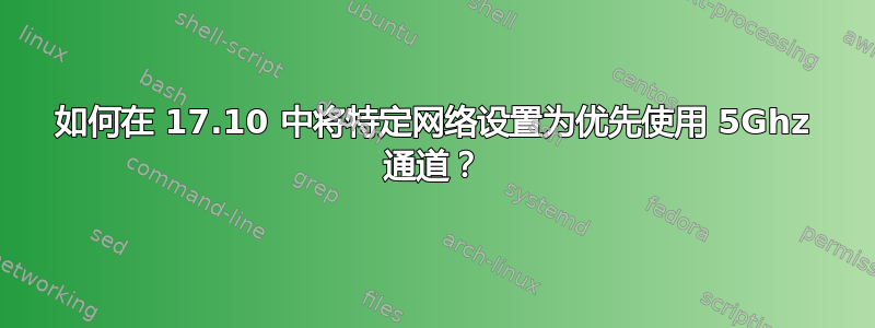 如何在 17.10 中将特定网络设置为优先使用 5Ghz 通道？