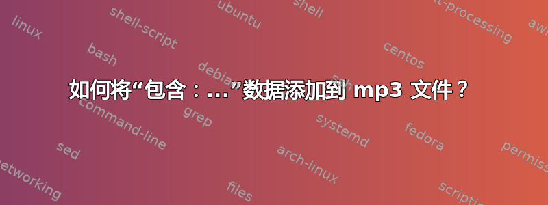 如何将“包含：...”数据添加到 mp3 文件？