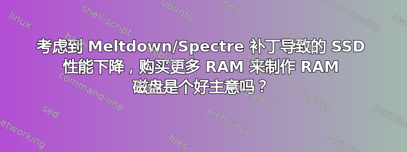 考虑到 Meltdown/Spectre 补丁导致的 SSD 性能下降，购买更多 RAM 来制作 RAM 磁盘是个好主意吗？