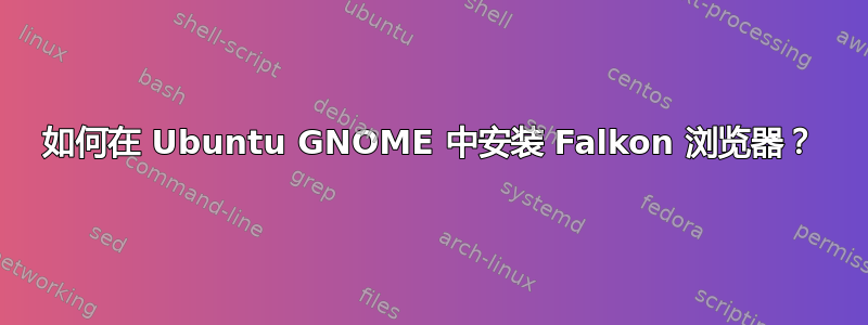 如何在 Ubuntu GNOME 中安装 Falkon 浏览器？