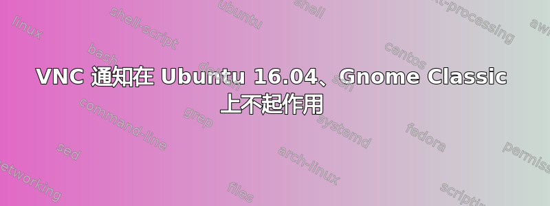 VNC 通知在 Ubuntu 16.04、Gnome Classic 上不起作用