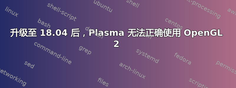 升级至 18.04 后，Plasma 无法正确使用 OpenGL 2