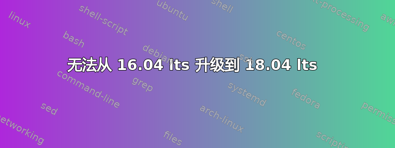 无法从 16.04 lts 升级到 18.04 lts 