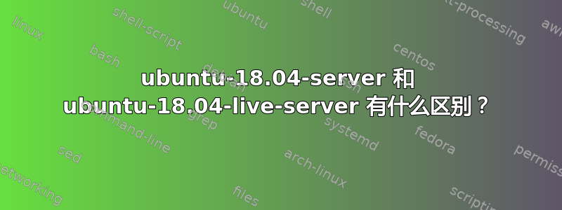 ubuntu-18.04-server 和 ubuntu-18.04-live-server 有什么区别？