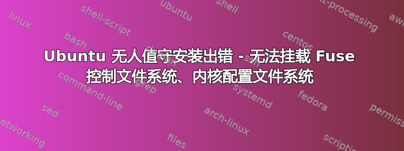 Ubuntu 无人值守安装出错 - 无法挂载 Fuse 控制文件系统、内核配置文件系统