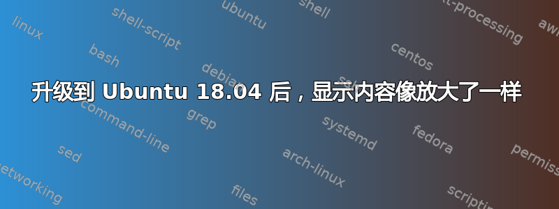 升级到 Ubuntu 18.04 后，显示内容像放大了一样