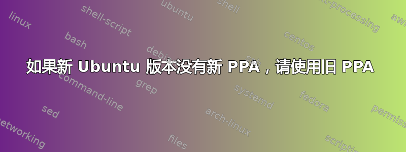 如果新 Ubuntu 版本没有新 PPA，请使用旧 PPA