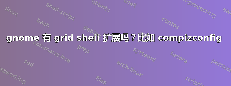 gnome 有 grid shell 扩展吗？比如 compizconfig