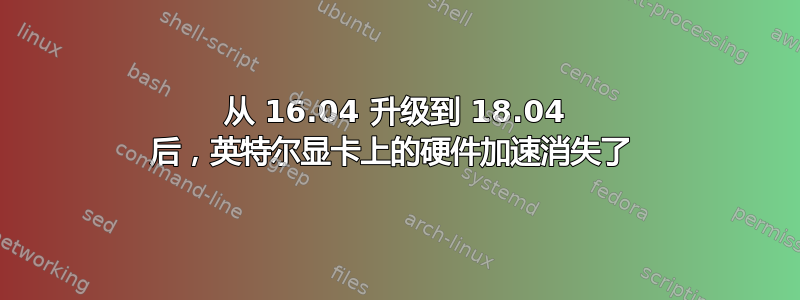 从 16.04 升级到 18.04 后，英特尔显卡上的硬件加速消失了 