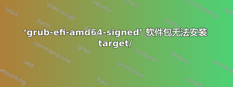 ‘grub-efi-amd64-signed’ 软件包无法安装 target/