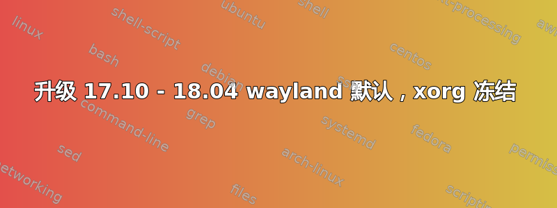 升级 17.10 - 18.04 wayland 默认，xorg 冻结