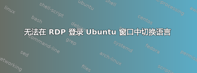 无法在 RDP 登录 Ubuntu 窗口中切换语言