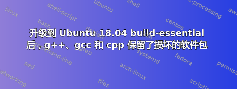 升级到 Ubuntu 18.04 build-essential 后，g++、gcc 和 cpp 保留了损坏的软件包